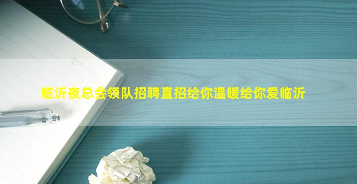 临沂夜总会领队招聘直招给你温暖给你爱临沂