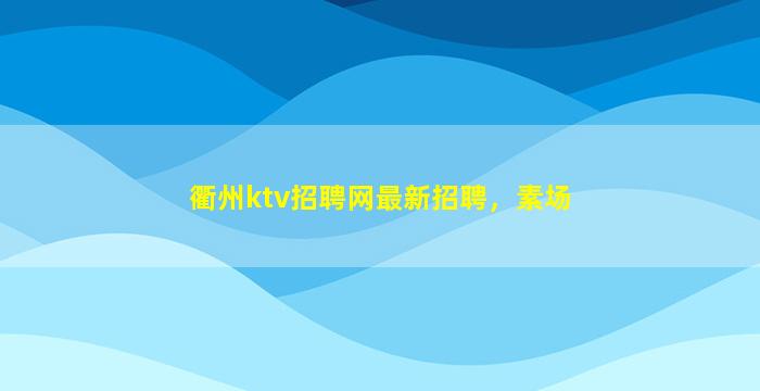 衢州ktv招聘网最新招聘，素场